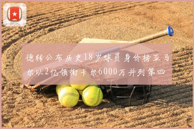 德转公布历史18岁球员身价榜亚马尔以2亿领衔卡尔6000万并列第四
