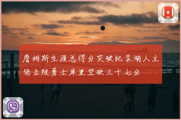 詹姆斯生涯总得分突破纪录湖人主场击败勇士库里空砍三十七分