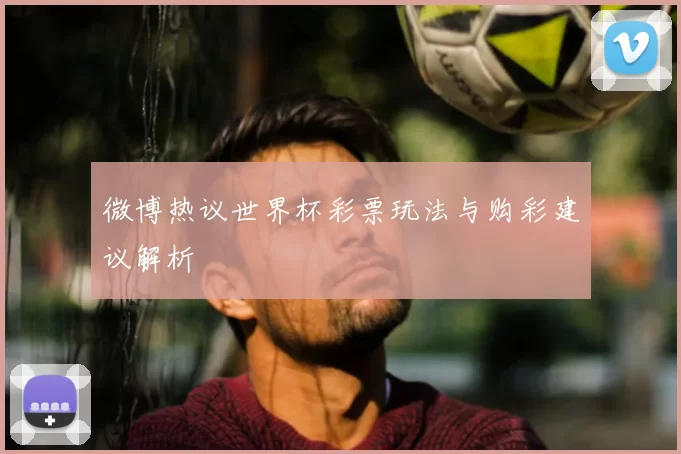 微博热议世界杯彩票玩法与购彩建议解析