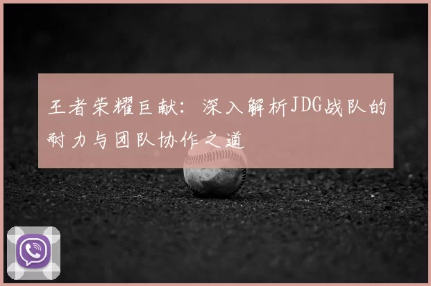 王者荣耀巨献：深入解析JDG战队的耐力与团队协作之道