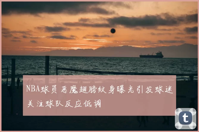 NBA球员恶魔翅膀纹身曝光引发球迷关注球队反应低调