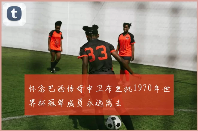 怀念巴西传奇中卫布里托1970年世界杯冠军成员永远离去