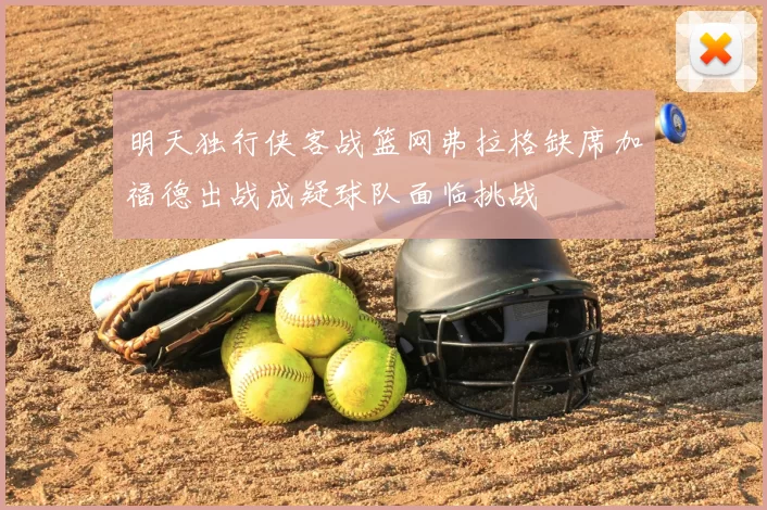 明天独行侠客战篮网弗拉格缺席加福德出战成疑球队面临挑战