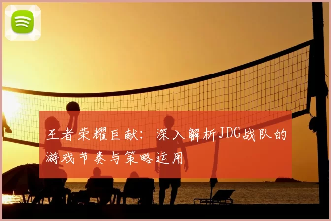 王者荣耀巨献：深入解析JDG战队的游戏节奏与策略运用