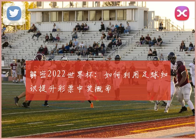 解密2022世界杯:如何利用足球知识提升彩票中奖概率