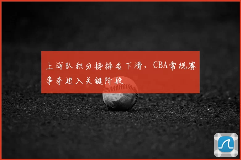上海队积分榜排名下滑，CBA常规赛争夺进入关键阶段