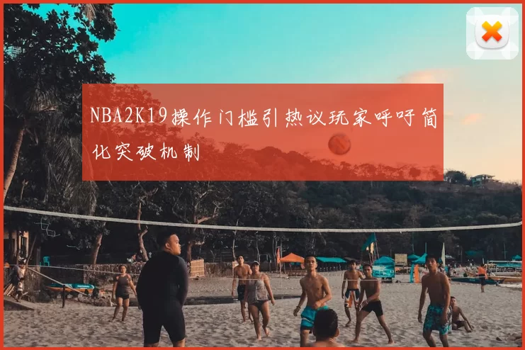 NBA2K19操作门槛引热议玩家呼吁简化突破机制