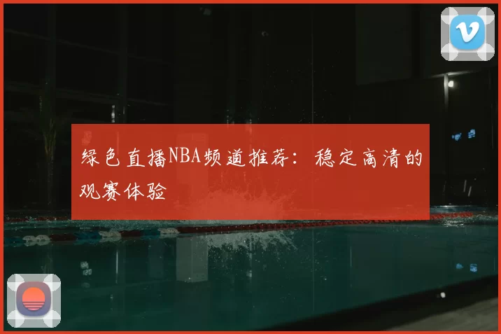 绿色直播NBA频道推荐：稳定高清的观赛体验