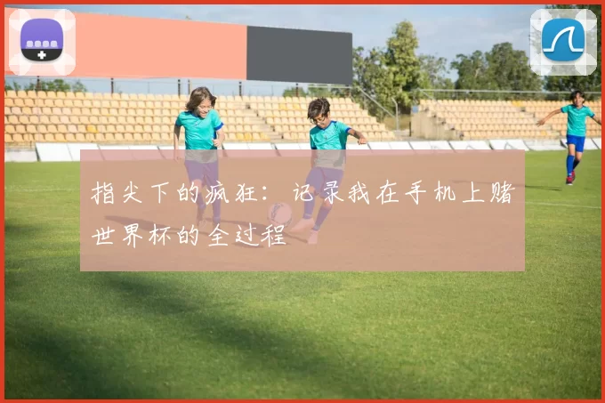 指尖下的疯狂:记录我在手机上赌世界杯的全过程