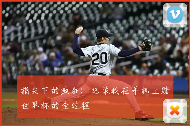 指尖下的疯狂：记录我在手机上赌世界杯的全过程