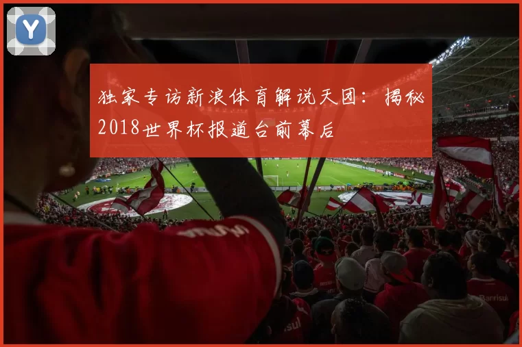 独家专访新浪体育解说天团:揭秘2018世界杯报道台前幕后