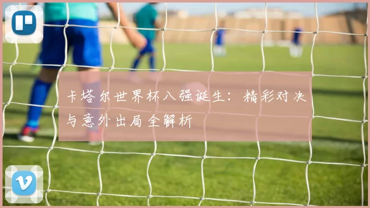 卡塔尔世界杯八强诞生:精彩对决与意外出局全解析