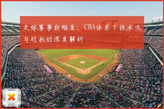 足球赛事新维度：CBA体系下技术流与对抗的深度解析
