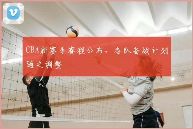 CBA新赛季赛程公布，各队备战计划随之调整