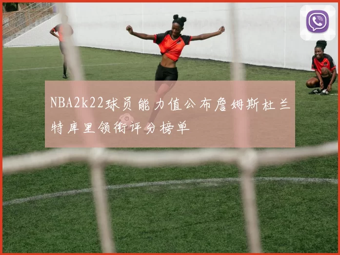 NBA2k22球员能力值公布詹姆斯杜兰特库里领衔评分榜单
