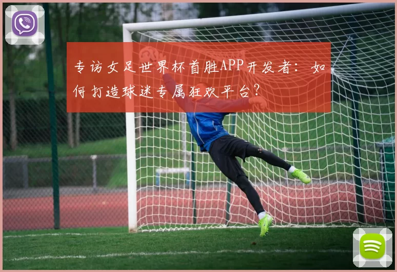 专访女足世界杯首胜APP开发者：如何打造球迷专属狂欢平台？