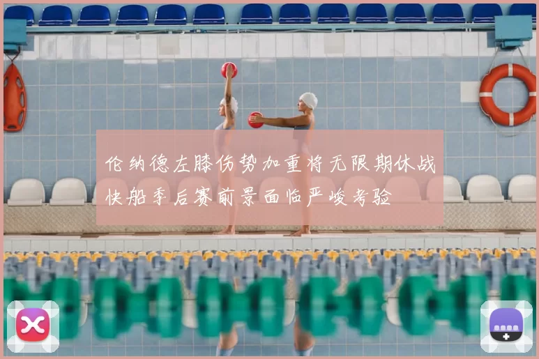 伦纳德左膝伤势加重将无限期休战快船季后赛前景面临严峻考验