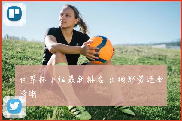 世界杯小组最新排名 出线形势逐渐清晰