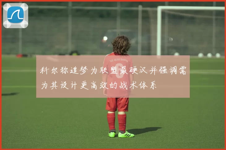 科尔称追梦为联盟最硬汉并强调需为其设计更高效的战术体系