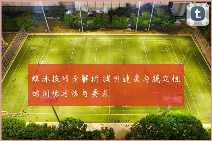 蝶泳技巧全解析 提升速度与稳定性的训练方法与要点