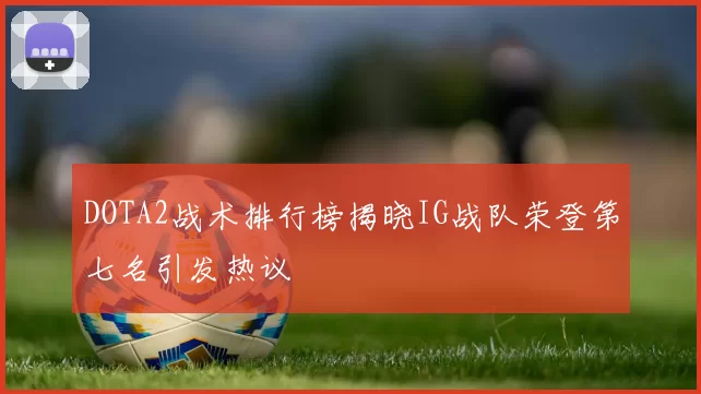 DOTA2战术排行榜揭晓IG战队荣登第七名引发热议