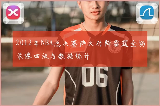 2012年NBA总决赛热火对阵雷霆全场录像回放与数据统计