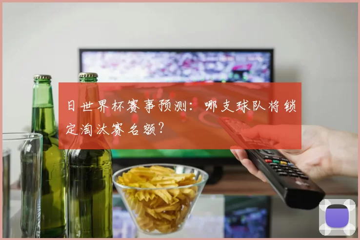 日世界杯赛事预测：哪支球队将锁定淘汰赛名额？