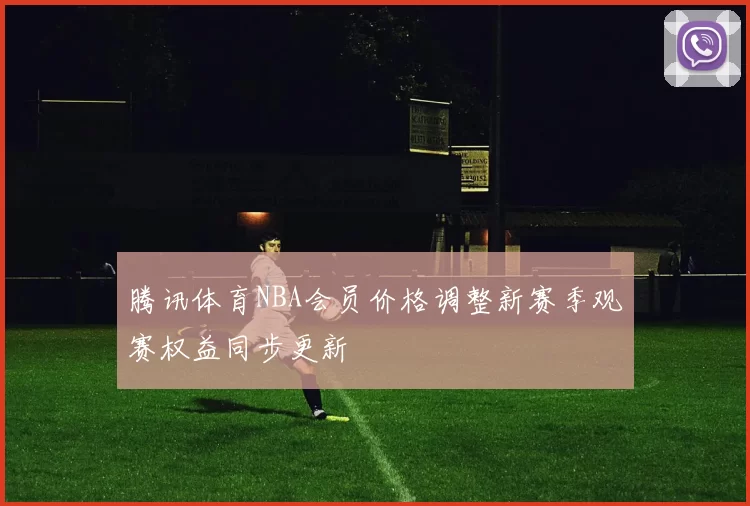 腾讯体育NBA会员价格调整新赛季观赛权益同步更新