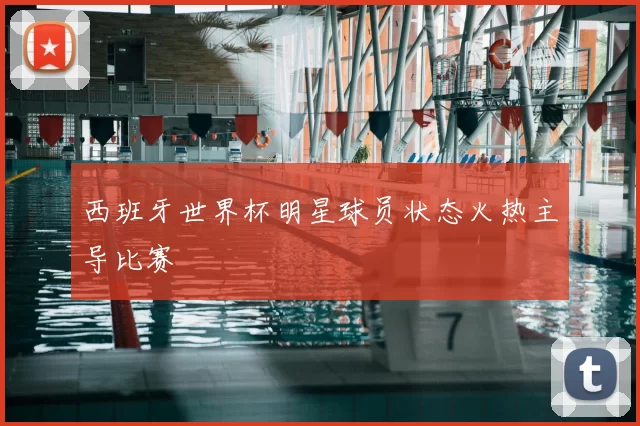 西班牙世界杯明星球员状态火热主导比赛