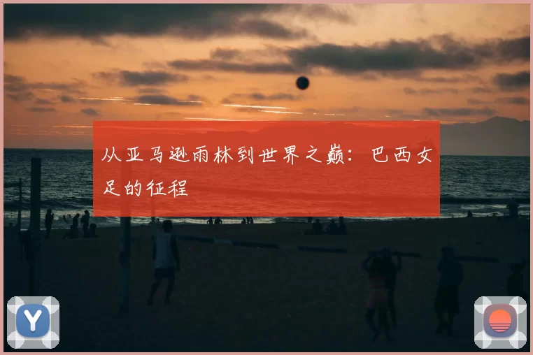 从亚马逊雨林到世界之巅：巴西女足的征程