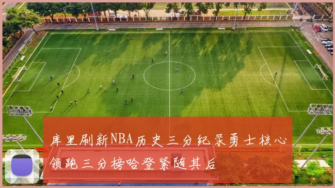 库里刷新NBA历史三分纪录勇士核心领跑三分榜哈登紧随其后