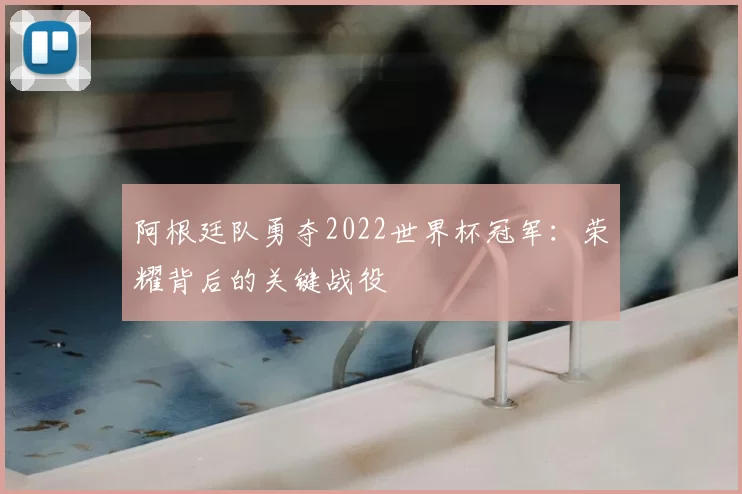 阿根廷队勇夺2022世界杯冠军:荣耀背后的关键战役