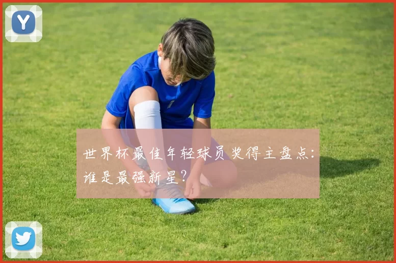 世界杯最佳年轻球员奖得主盘点:谁是最强新星?