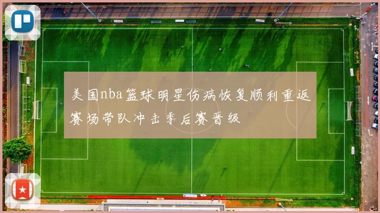 美国nba篮球明星伤病恢复顺利重返赛场带队冲击季后赛晋级