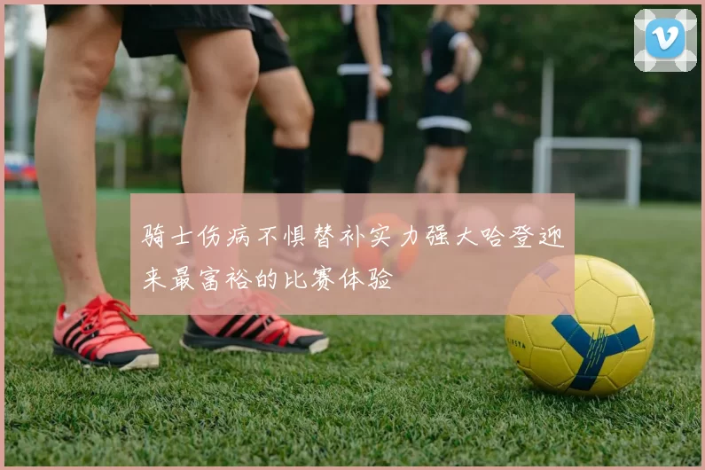 骑士伤病不惧替补实力强大哈登迎来最富裕的比赛体验