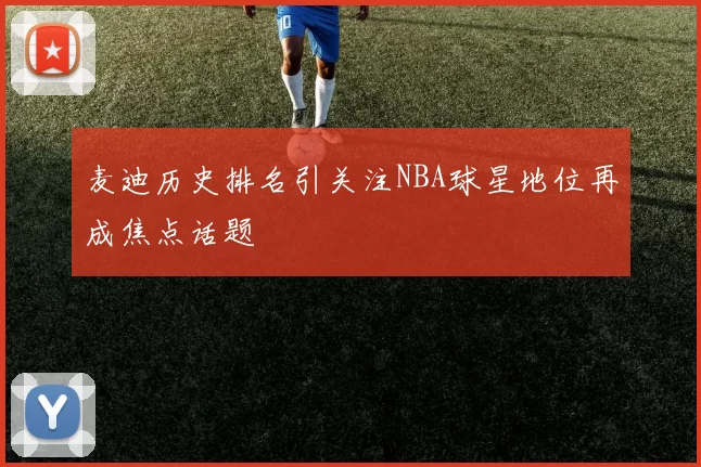 麦迪历史排名引关注NBA球星地位再成焦点话题