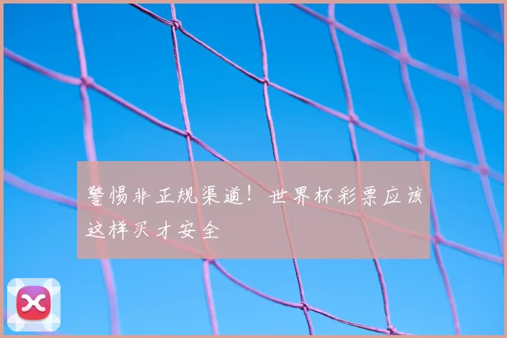 警惕非正规渠道!世界杯彩票应该这样买才安全