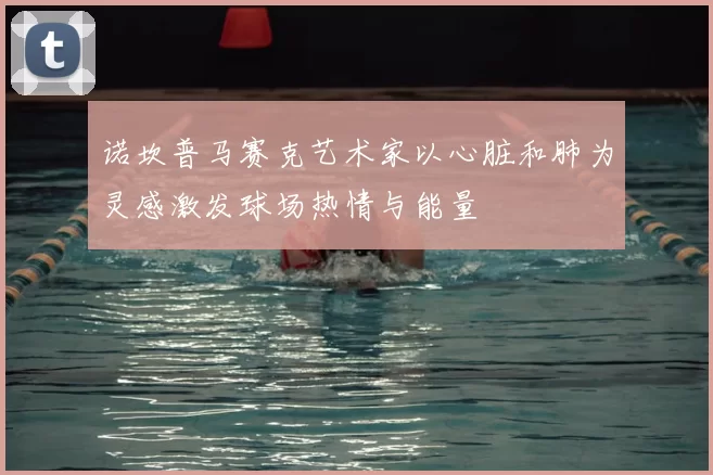 诺坎普马赛克艺术家以心脏和肺为灵感激发球场热情与能量