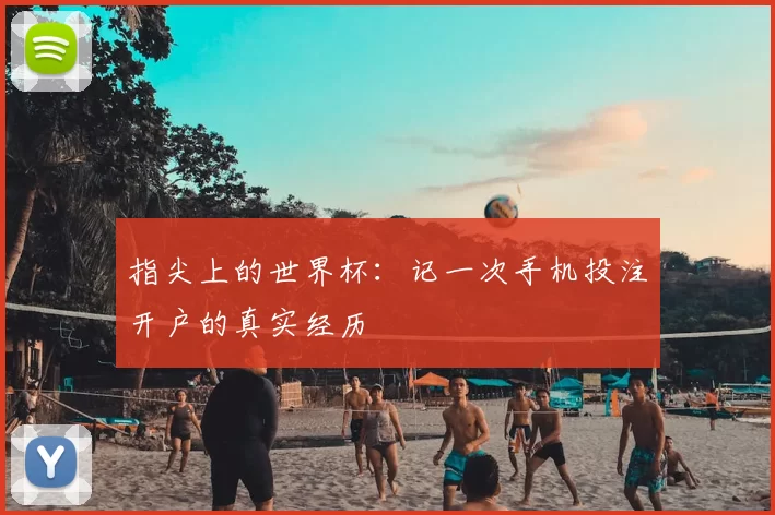 指尖上的世界杯:记一次手机投注开户的真实经历