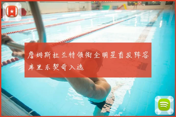 詹姆斯杜兰特领衔全明星首发阵容库里东契奇入选