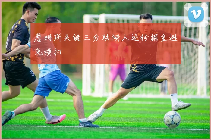 詹姆斯关键三分助湖人逆转掘金避免横扫