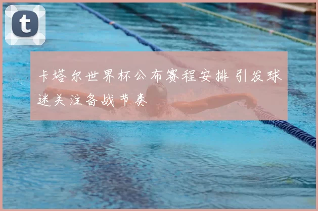 卡塔尔世界杯公布赛程安排 引发球迷关注备战节奏