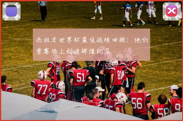西班牙世界杯最佳战绩回顾:他们曾赛场上创造辉煌纪录