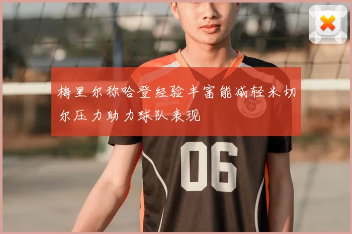 梅里尔称哈登经验丰富能减轻米切尔压力助力球队表现