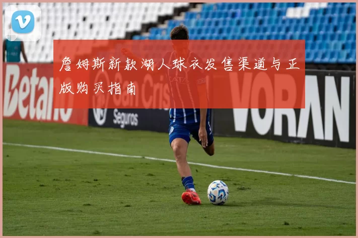 詹姆斯新款湖人球衣发售渠道与正版购买指南