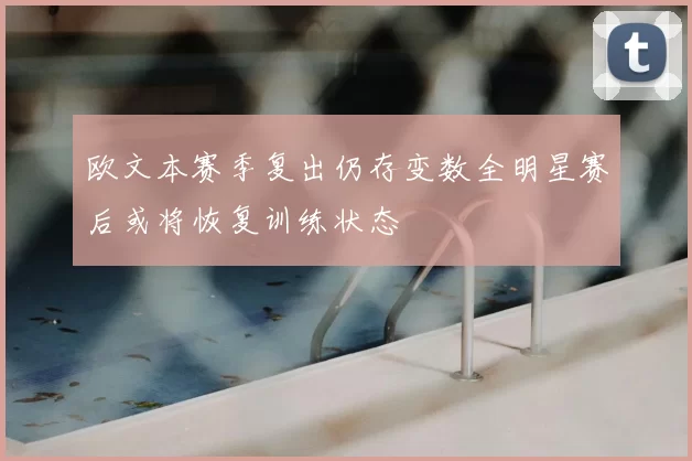 欧文本赛季复出仍存变数全明星赛后或将恢复训练状态