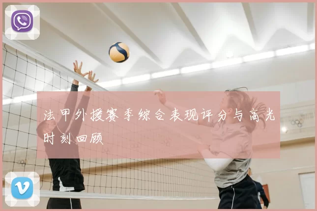 法甲外援赛季综合表现评分与高光时刻回顾