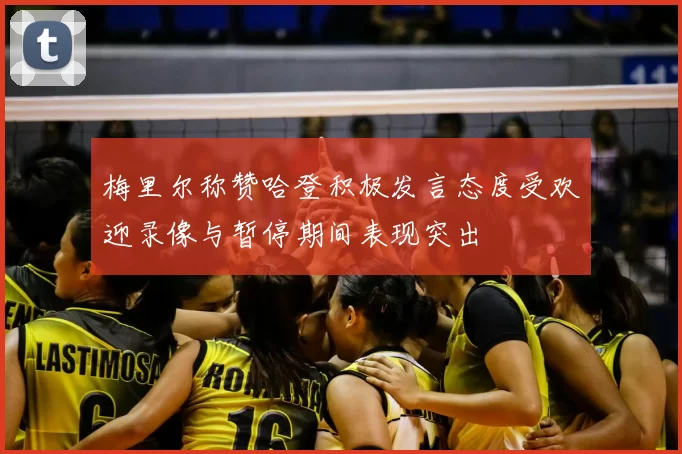 梅里尔称赞哈登积极发言态度受欢迎录像与暂停期间表现突出