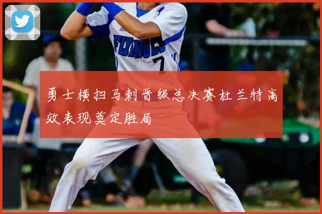 勇士横扫马刺晋级总决赛杜兰特高效表现奠定胜局