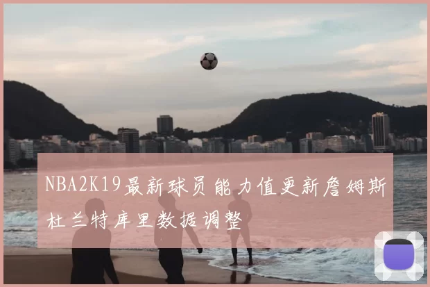 NBA2K19最新球员能力值更新詹姆斯杜兰特库里数据调整